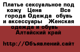 Платье сексуальное под кожу › Цена ­ 500 - Все города Одежда, обувь и аксессуары » Женская одежда и обувь   . Алтайский край